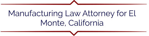 Manufacturing Law Attorney for El Monte, California