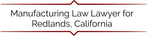 Manufacturing Law Lawyer for Redlands, California